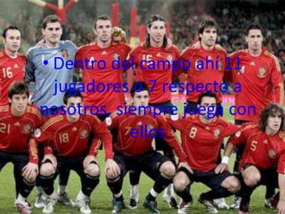 • Dentro del campo ahí 11
  jugadores o 7 respecto a
nosotros, siempre juega con
            ellos
 