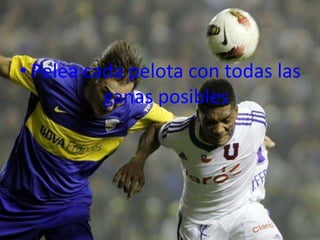 • Pelea cada pelota con todas las
          ganas posibles
 