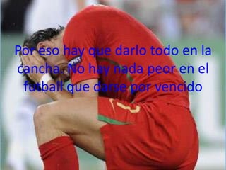 Por eso hay que darlo todo en la
cancha. No hay nada peor en el
 futball que darse por vencido
 