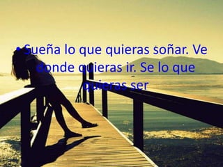 • Sueña lo que quieras soñar. Ve
    donde quieras ir. Se lo que
           quieras ser
 