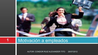 1   Motivación a empleados

        AUTOR: CONDOR RUIZ ALEXANDER TITO   26/07/2012
 