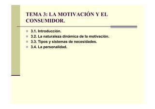 TEMA 3: LA MOTIVACIÓN Y EL
CONSUMIDOR.
 3.1. Introducción.
 3.2. La naturaleza dinámica de la motivación.
 3.3. Tipos y sistemas de necesidades.
 3.4. La personalidad.
 