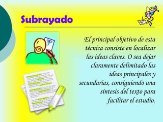 Subrayado
              El principal objetivo de esta
               técnica consiste en localizar
               las ideas claves. O sea dejar
                 claramente delimitado las
                         ideas principales y
            secundarias, consiguiendo una
                     síntesis del texto para
                        facilitar el estudio.
 