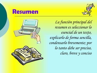 Resumen
             La función principal del
             resumen es seleccionar lo
                  esencial de un texto,
          explicarlo de forma sencilla,
          condensarlo brevemente; por
             lo tanto debe ser preciso,
                 claro, breve y conciso
 