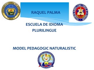 RAQUEL PALMA
ESCUELA DE IDIOMA
PLURILINGUE
MODEL PEDAGOGIC NATURALISTIC
 