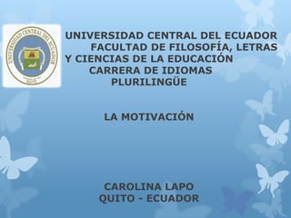 U UNIVERSIDAD CENTRAL DEL ECUADOR
FACULTAD DE FILOSOFÍA, LETRAS
Y CIENCIAS DE LA EDUCACIÓN
CARRERA DE IDIOMAS
PLURILINGÜE
LA MOTIVACIÓN
CAROLINA LAPO
QUITO - ECUADOR
 