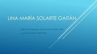 LINA MARÍA SOLARTE GAITÁN
Nací en Popayán, Cauca en el año 1996
quiero estudiar Medicina

 