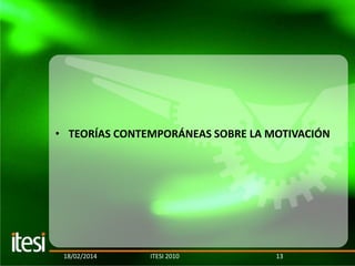• TEORÍAS CONTEMPORÁNEAS SOBRE LA MOTIVACIÓN

18/02/2014

ITESI 2010

13

 