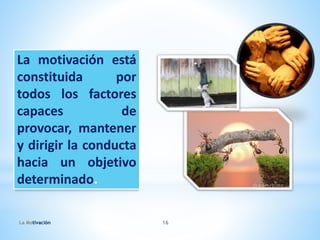 La motivación está
constituida por
todos los factores
capaces de
provocar, mantener
y dirigir la conducta
hacia un objetivo
determinado.
La Motivaciòn 16
 