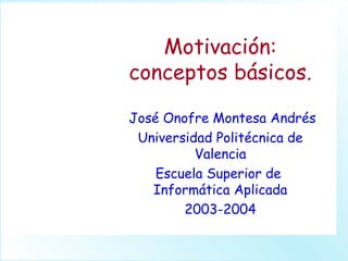 Motivación:
conceptos básicos.
José Onofre Montesa Andrés
Universidad Politécnica de
Valencia
Escuela Superior de
Informática Aplicada
2003-2004
 