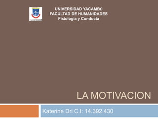 LA MOTIVACION
Katerine Dri C.I: 14.392.430
UNIVERSIDAD YACAMBÚ
FACULTAD DE HUMANIDADES
Fisiología y Conducta
 