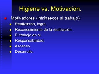 Higiene vs. Motivación.
 Motivadores (intrínsecos al trabajo):
 Realización, logro.
 Reconocimiento de la realización.
 El trabajo en si.
 Responsabilidad.
 Ascenso.
 Desarrollo.
 