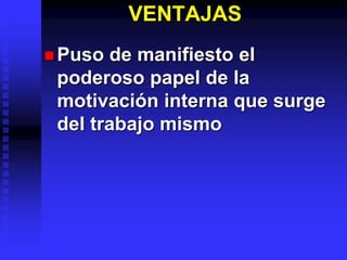 VENTAJAS
 Puso de manifiesto el
poderoso papel de la
motivación interna que surge
del trabajo mismo
 