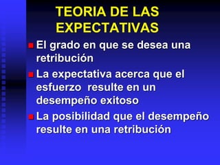 TEORIA DE LAS
EXPECTATIVAS
 El grado en que se desea una
retribución
 La expectativa acerca que el
esfuerzo resulte en un
desempeño exitoso
 La posibilidad que el desempeño
resulte en una retribución
 