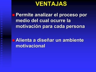 VENTAJAS
 Permite analizar el proceso por
medio del cual ocurre la
motivación para cada persona
 Alienta a diseñar un ambiente
motivacional
 