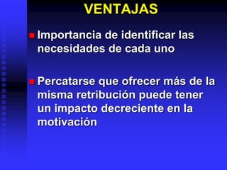 VENTAJAS
 Importancia de identificar las
necesidades de cada uno
 Percatarse que ofrecer más de la
misma retribución puede tener
un impacto decreciente en la
motivación
 