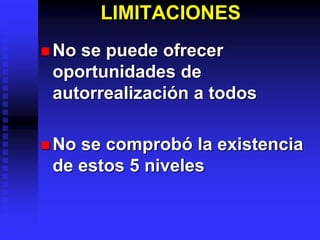 LIMITACIONES
 No se puede ofrecer
oportunidades de
autorrealización a todos
 No se comprobó la existencia
de estos 5 niveles
 