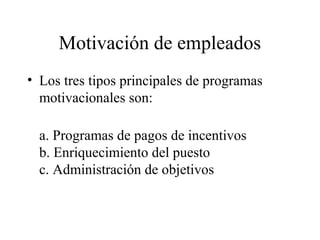 Motivación de empleados
• Los tres tipos principales de programas
motivacionales son:
a. Programas de pagos de incentivos
b. Enriquecimiento del puesto
c. Administración de objetivos
 