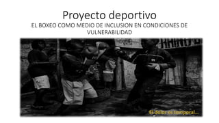 Proyecto deportivo
EL BOXEO COMO MEDIO DE INCLUSION EN CONDICIONES DE
VULNERABILIDAD
 