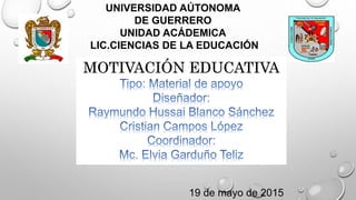 UNIVERSIDAD AÚTONOMA
DE GUERRERO
UNIDAD ACÁDEMICA
LIC.CIENCIAS DE LA EDUCACIÓN
MOTIVACIÓN EDUCATIVA
19 de mayo de 2015
 