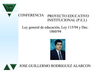 PROYECTO EDUCATIVO INSTITUCIONAL (P.E.I.) CONFERENCIA Ley general de educación, Ley 115/94 y Dec. 1860/94 JOSE GUILLERMO RODRIGUEZ ALARCON 