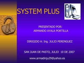 SAN JUAN DE PASTO, JULIO  10 DE 2007 PRESENTADO POR: ARMANDO AYALA PORTILLA DIRIGIDO A: Ing. JULIO PERENGUEZ [email_address] SYSTEM PLUS   