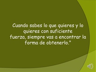 Cuando sabes lo que quieres y lo quieres con suficiente fuerza, siempre vas a encontrar la forma de obtenerlo." 