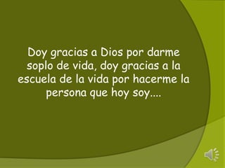 Doy gracias a Dios por darme soplo de vida, doy gracias a la escuela de la vida por hacerme la persona que hoy soy....