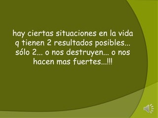 hay ciertas situaciones en la vida q tienen 2 resultados posibles... só​lo 2... o nos destruyen... o nos hacen mas fuertes...!!!