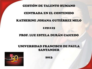GESTIÓN DE TALENTO HUMANO
CENTRADA EN EL CONTENIDO
KATHERINE JOHANA GUTIÉRREZ MELO
1191115
PROF. LUZ ESTELA DURÁN CAICEDO
UNIVERSIDAD FRANCISCO DE PAULA
SANTANDER
2013
 