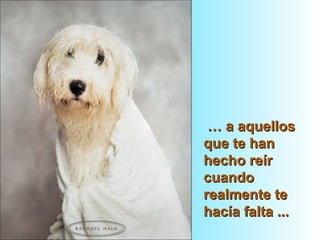 …… a aquellosa aquellos
que te hanque te han
hecho reírhecho reír
cuandocuando
realmente terealmente te
hacía falta ...hacía falta ...
 