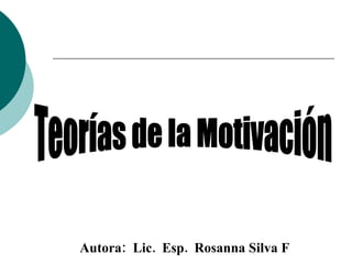 Teorías de la Motivación Autora:  Lic.  Esp.  Rosanna Silva F   silvarosanna@gmail.com  