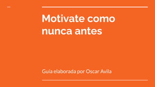 Motivate como
nunca antes
Guía elaborada por Oscar Avila
 