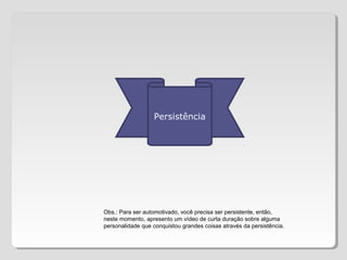 Persistência
Obs.: Para ser automotivado, você precisa ser persistente, então,
neste momento, apresento um vídeo de curta duração sobre alguma
personalidade que conquistou grandes coisas através da persistência.
 
