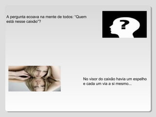 A pergunta ecoava na mente de todos: “Quem
está nesse caixão”?
No visor do caixão havia um espelho
e cada um via a si mesmo...
 