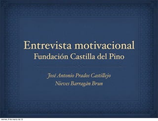 Entrevista motivacional
Fundación Castilla del Pino
JoséAntonio Prados Casti!ejo
Nieves Barragán Brun
viernes, 8 de marzo de 13
 