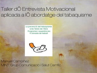 Taller d’ Entrevista Motivacional aplicada a l’ abordatge del tabaquisme Manuel Campíñez MINT. Grup Comunicació i Salut Camfic.  