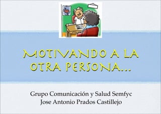 MOTIVANDO A LA
OTRA PERSONA...
 Grupo Comunicación y Salud Semfyc
    Jose Antonio Prados Castillejo
 