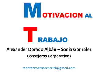 MOTIVACION AL
TRABAJO
Alexander Dorado Albán – Sonia González
Consejeros Corporativos
mentoreoempresarial@gmail.com
 