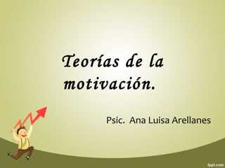 Teorías de la 
motivación. 
Psic. Ana Luisa Arellanes 
 