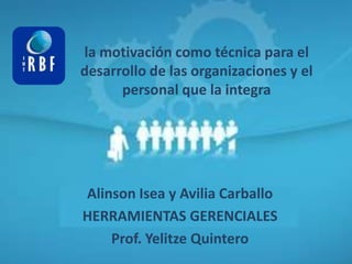 la motivación como técnica para el
desarrollo de las organizaciones y el
      personal que la integra




Alinson Isea y Avilia Carballo
HERRAMIENTAS GERENCIALES
    Prof. Yelitze Quintero
 