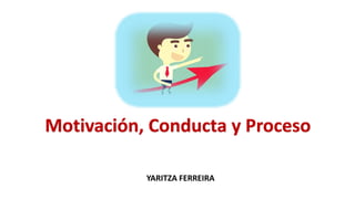 Motivación, Conducta y Proceso
YARITZA FERREIRA
 