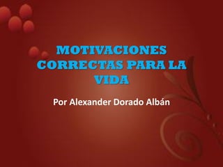MOTIVACIONES
CORRECTAS PARA LA
VIDA
Por Alexander Dorado Albán
 