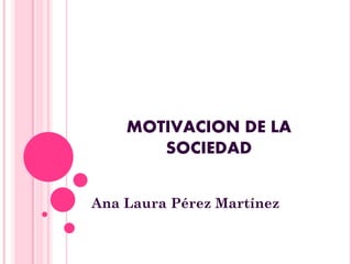 MOTIVACION DE LA
SOCIEDAD
Ana Laura Pérez Martínez
 