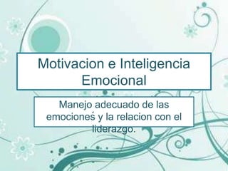 Motivacion e Inteligencia
     ´
       Emocional
   Manejo adecuado de las
         ´
 emociones y la relacion con el
         liderazgo.
 
