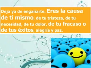 Deja ya de engañarte. Eres   la causa
de ti mismo, de tu tristeza, de tu
necesidad, de tu dolor, de tu fracaso   o
de tus éxitos, alegría y paz.
 