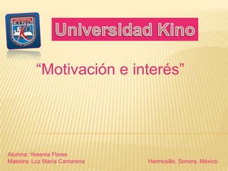Universidad Kino “Motivación e interés” Alumna: Yesenia Flores Maestra: Luz María Camarena                                        Hermosillo, Sonora, México 