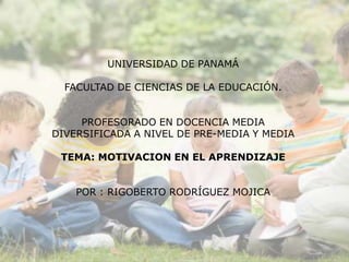 UNIVERSIDAD DE PANAMÁ
FACULTAD DE CIENCIAS DE LA EDUCACIÓN.
PROFESORADO EN DOCENCIA MEDIA
DIVERSIFICADA A NIVEL DE PRE-MEDIA Y MEDIA
TEMA: MOTIVACION EN EL APRENDIZAJE
POR : RIGOBERTO RODRÍGUEZ MOJICA
 