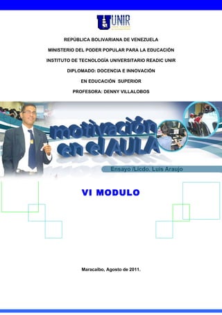 REPÚBLICA BOLIVARIANA DE VENEZUELA

MINISTERIO DEL PODER POPULAR PARA LA EDUCACIÓN

INSTITUTO DE TECNOLOGÍA UNIVERSITARIO READIC UNIR

       DIPLOMADO: DOCENCIA E INNOVACIÓN

             EN EDUCACIÓN SUPERIOR

         PROFESORA: DENNY VILLALOBOS




             VI MODULO




             Maracaibo, Agosto de 2011.
 