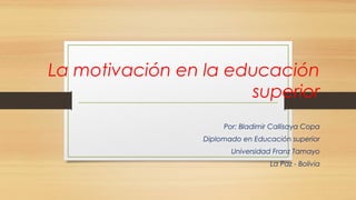 La motivación en la educación
superior
Por: Bladimir Callisaya Copa
Diplomado en Educación superior
Universidad Franz Tamayo
La Paz - Bolivia
 